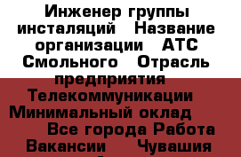 Инженер группы инсталяций › Название организации ­ АТС Смольного › Отрасль предприятия ­ Телекоммуникации › Минимальный оклад ­ 32 600 - Все города Работа » Вакансии   . Чувашия респ.,Алатырь г.